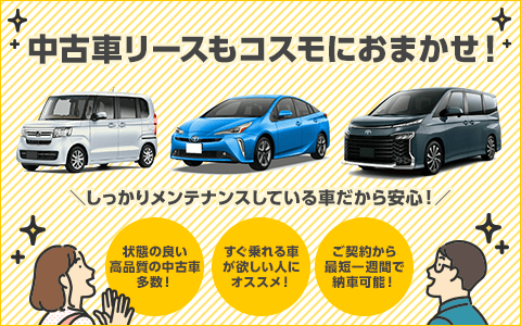 中古車リースもコスモにおまかせ！しっかりメンテナンスしている車なので安心！状態の良い高品質の中古車多数！すぐ乗れる車がほしい人にオススメ！ご契約から最短1週間で納車可能！