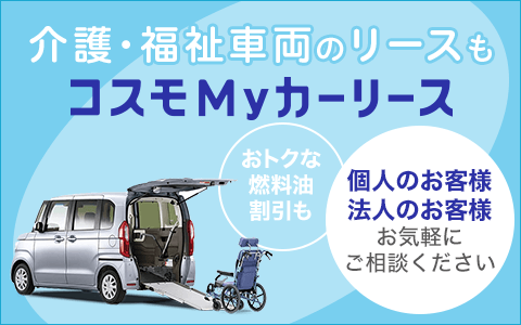 介護・福祉車両のリースも コスモMyカーリース おトクな燃料油割引も 個人のお客様 法人のお客様 お気軽にご相談ください